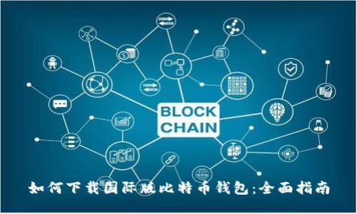 如何下载国际版比特币钱包：全面指南