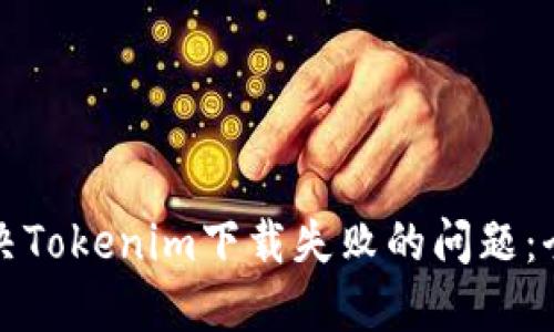 如何解决Tokenim下载失败的问题：全面指南