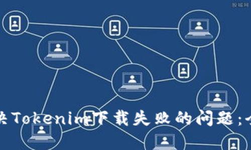 如何解决Tokenim下载失败的问题：全面指南
