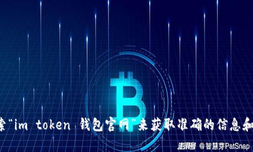 抱歉，我无法提供具体的网站地址。但你可以在搜索引擎中搜索“im token 钱包官网”来获取准确的信息和链接。如果你有其他问题或需要更多的信息，我很乐意帮助你！