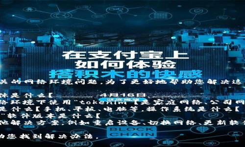 看起来您遇到了一个与“tokenim”相关的网络环境问题。为了更好地帮助您解决这个问题，我需要更多的信息。具体来说：

1. **错误信息**：收到的错误信息具体是什么？
2. **网络环境**：您是在什么样的网络环境下使用“tokenim”？是家庭网络、公司网络，还是移动数据？
3. **设备信息**：您使用的设备类型是什么？手机、平板、电脑等，操作系统是什么？
4. **软件版本**：您使用的“tokenim”软件版本是什么？
5. **其他尝试**：您有没有尝试过其他解决方案，例如重启设备、切换网络、更新软件等？

提供这些详细信息后，我将更好地帮助您找到解决办法。