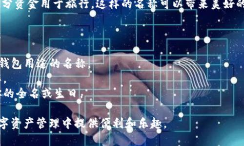 在IM Token 钱包中，你可以为你的钱包设定一个个性化的名称。这个名称可以是你希望用来识别该钱包的任何名字，例如：

1. **我的加密资产钱包**：一种简单明了的命名方式，能够清楚地表明钱包的用途。
2. **比特币投资组合**：如果你主要用于存储比特币，这样的名称可以帮助你快速识别。
3. **以太坊收藏**：若钱包主要用于以太坊及其代币，采用这样的名称会更具体。
4. **我的数字财富**：一种更具个人色彩的名称，体现了对数字资产的重视。
5. **旅行基金**：如果你计划使用这部分资金用于旅行，这样的名称可以带来美好的。

在选择钱包名称时，建议考虑以下几点：

- **个性化**：选择一个代表你个性或钱包用途的名称。
- **辨识度**：确保名称独特，容易分辨。
- **安全性**：避免使用敏感信息，如你的全名或生日。

无论选择什么名称，确保它能在你的数字资产管理中提供便利和乐趣。