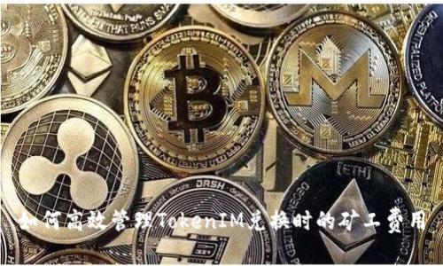 如何高效管理TokenIM兑换时的矿工费用